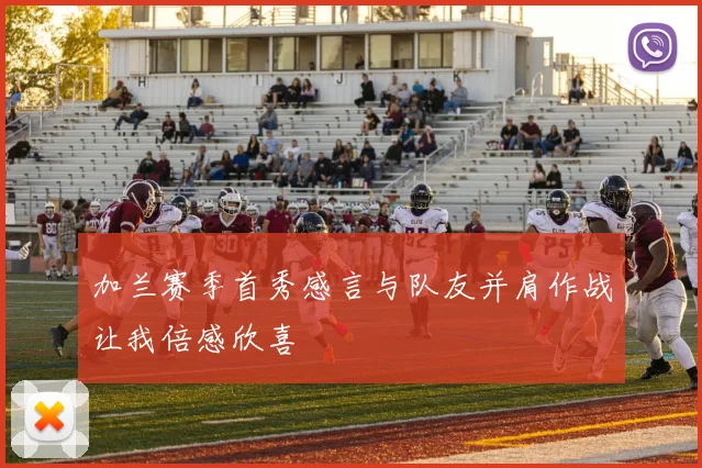 加兰赛季首秀感言与队友并肩作战让我倍感欣喜