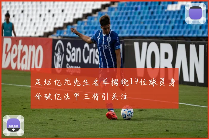 足坛亿元先生名单揭晓19位球员身价破亿法甲三将引关注