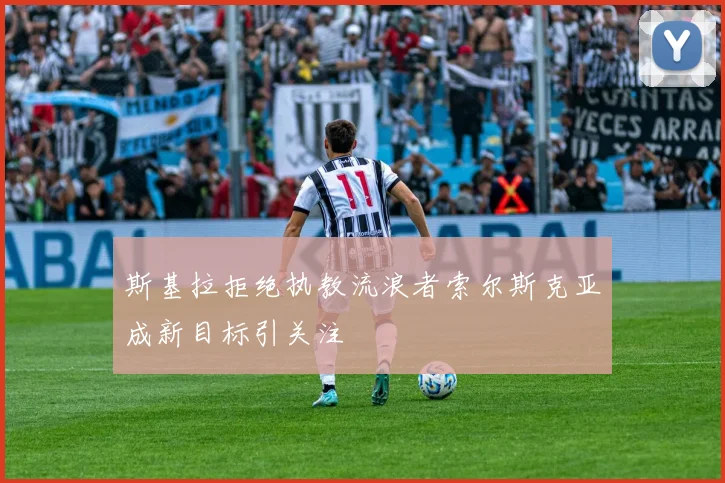 斯基拉拒绝执教流浪者索尔斯克亚成新目标引关注