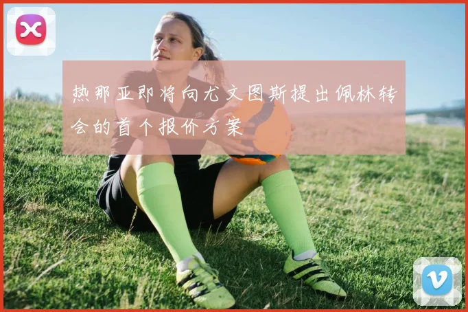 热那亚即将向尤文图斯提出佩林转会的首个报价方案