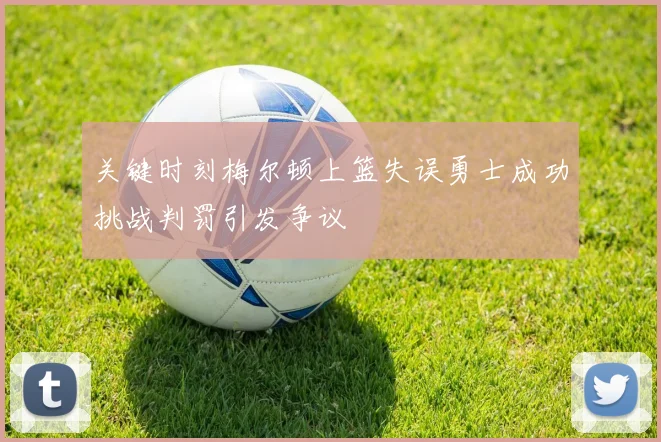关键时刻梅尔顿上篮失误勇士成功挑战判罚引发争议