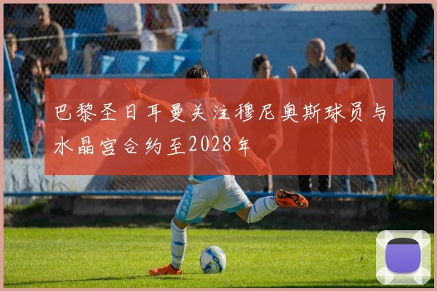 巴黎圣日耳曼关注穆尼奥斯球员与水晶宫合约至2028年