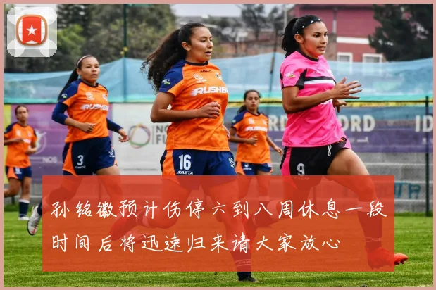 孙铭徽预计伤停六到八周休息一段时间后将迅速归来请大家放心