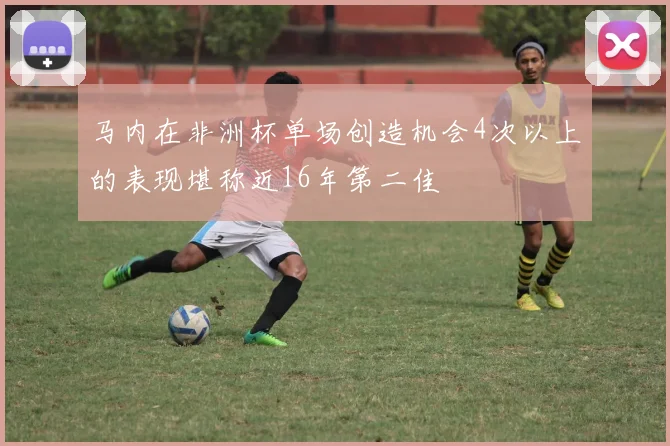 马内在非洲杯单场创造机会4次以上的表现堪称近16年第二佳