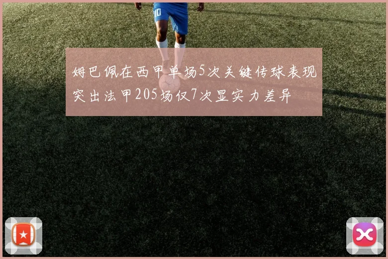 姆巴佩在西甲单场5次关键传球表现突出法甲205场仅7次显实力差异