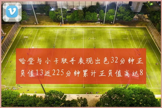 哈登与小卡联手表现出色32分钟正负值13近225分钟累计正负值高达88
