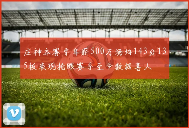 庄神本赛季年薪500万场均143分135板表现抢眼赛季至今数据喜人