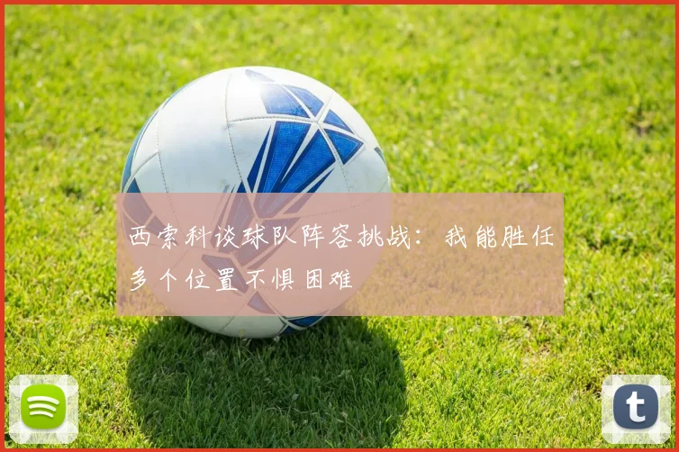 西索科谈球队阵容挑战：我能胜任多个位置不惧困难