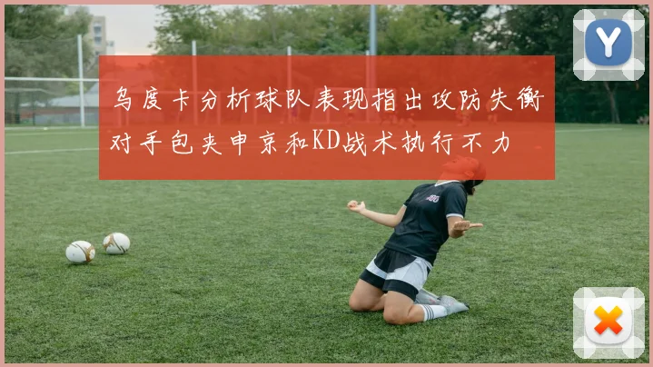 乌度卡分析球队表现指出攻防失衡对手包夹申京和KD战术执行不力