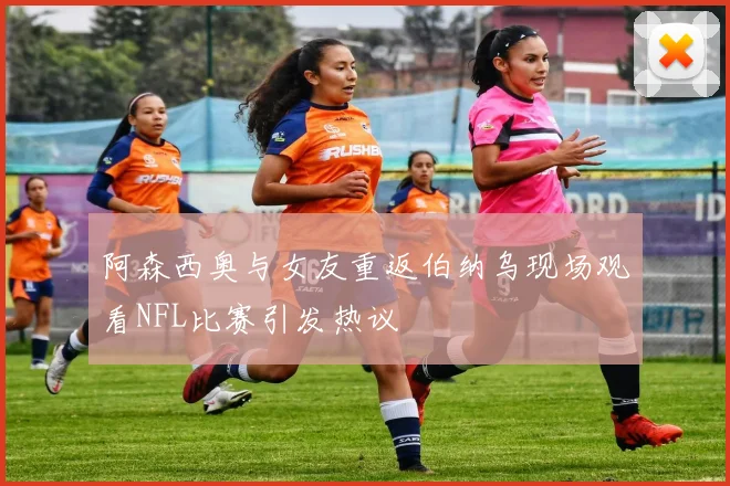 阿森西奥与女友重返伯纳乌现场观看NFL比赛引发热议