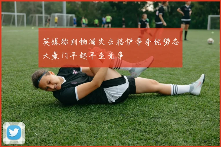 英媒称利物浦失去格伊争夺优势各大豪门平起平坐竞争