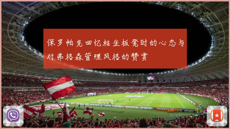 保罗帕克回忆枯坐板凳时的心态与对弗格森管理风格的赞赏