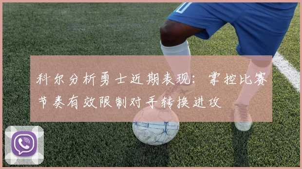 科尔分析勇士近期表现：掌控比赛节奏有效限制对手转换进攻