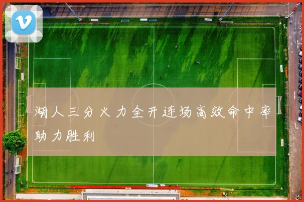 湖人三分火力全开连场高效命中率助力胜利