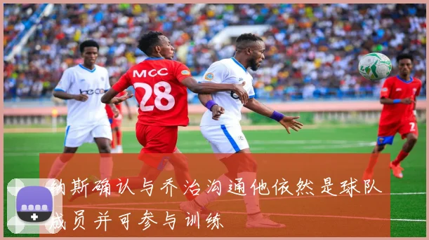 纳斯确认与乔治沟通他依然是球队成员并可参与训练