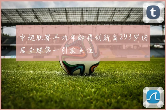 中超联赛平均年龄再创新高293岁仍居全球第一引发关注