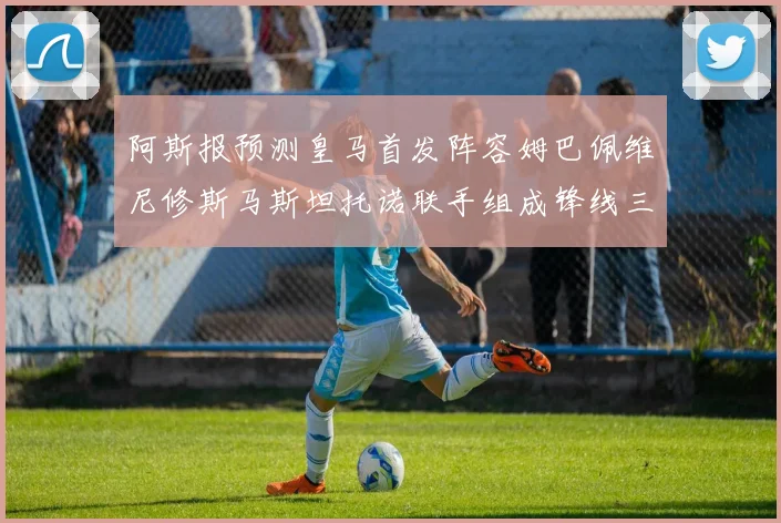 阿斯报预测皇马首发阵容姆巴佩维尼修斯马斯坦托诺联手组成锋线三叉戟