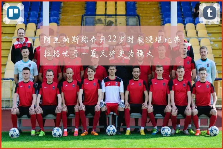 阿里纳斯称乔丹22岁时表现堪比弗拉格练习一夏天将更为强大