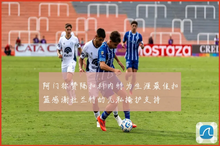 阿门称赞隔扣科内特为生涯最佳扣篮感谢杜兰特的无私掩护支持