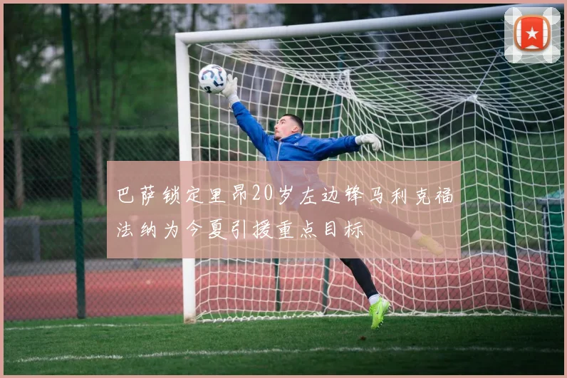 巴萨锁定里昂20岁左边锋马利克福法纳为今夏引援重点目标
