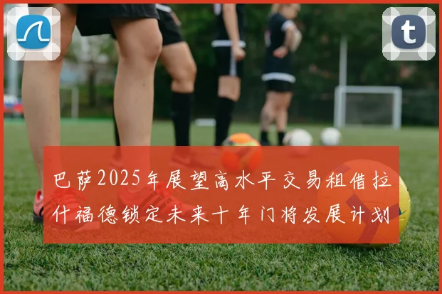 巴萨2025年展望高水平交易租借拉什福德锁定未来十年门将发展计划