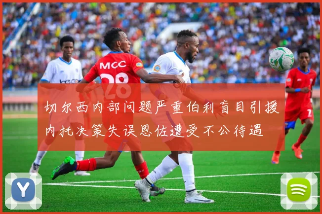 切尔西内部问题严重伯利盲目引援内托决策失误恩佐遭受不公待遇