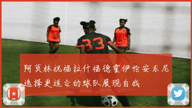 阿莫林祝福拉什福德霍伊伦安东尼选择更适合的球队展现自我
