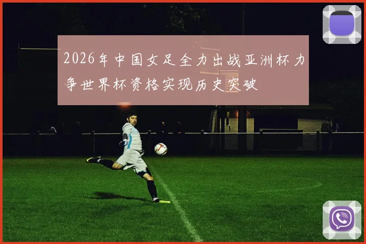 2026年中国女足全力出战亚洲杯力争世界杯资格实现历史突破