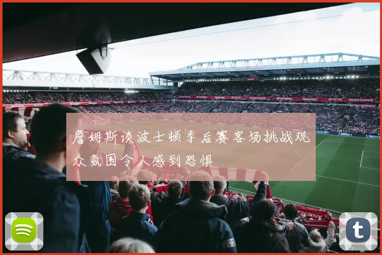 詹姆斯谈波士顿季后赛客场挑战观众氛围令人感到恐惧